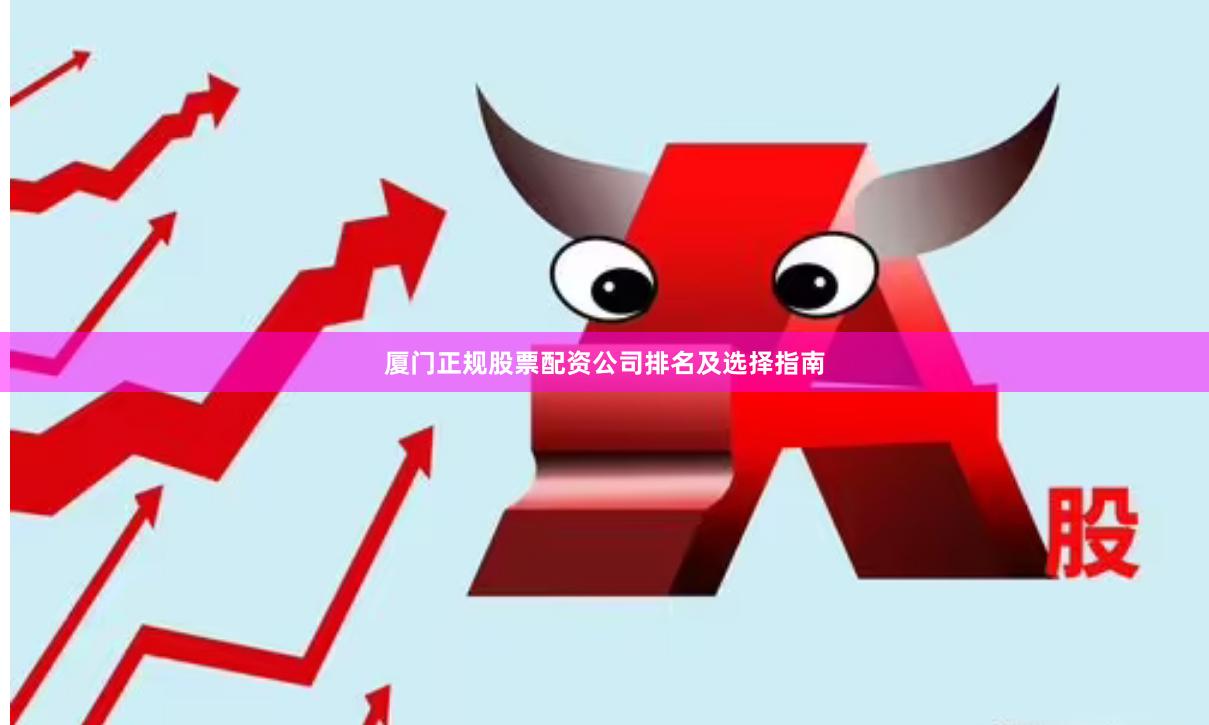 厦门正规股票配资公司排名及选择指南