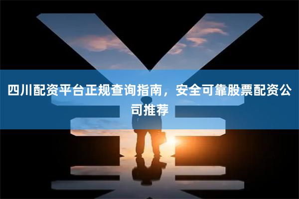 四川配资平台正规查询指南,安全可靠股票配资公司推荐