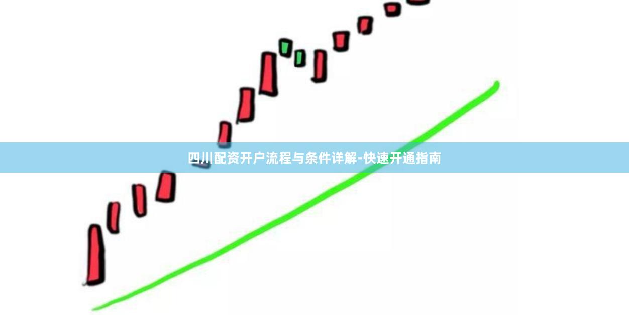 四川配资开户流程与条件详解-快速开通指南