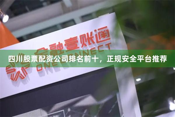 四川股票配资公司排名前十，正规安全平台推荐