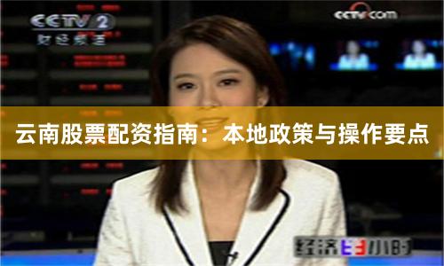 云南股票配资指南:本地政策与操作要点