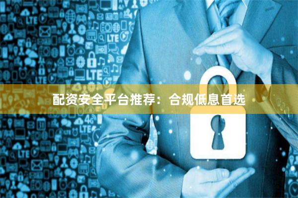 配资安全平台推荐：合规低息首选
