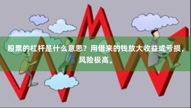 股票的杠杆是什么意思？用借来的钱放大收益或亏损，风险极高。