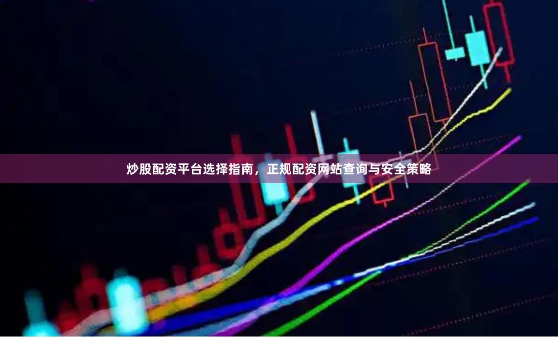 炒股配资平台选择指南，正规配资网站查询与安全策略