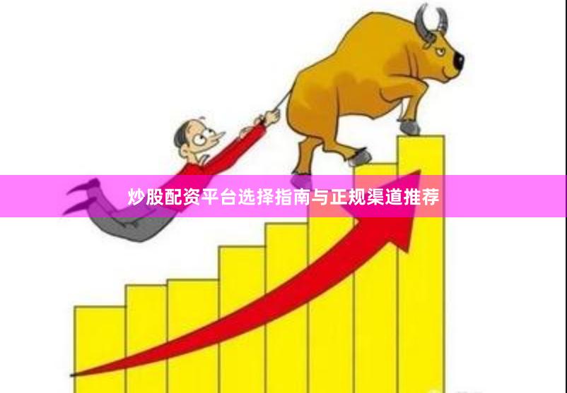 炒股配资平台选择指南与正规渠道推荐