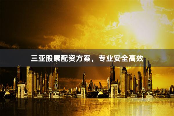 三亚股票配资方案，专业安全高效