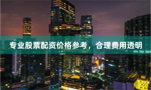 专业股票配资价格参考，合理费用透明