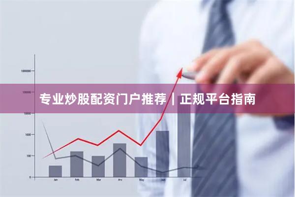 专业炒股配资门户推荐｜正规平台指南