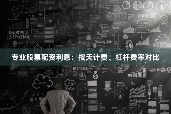 专业股票配资利息:按天计费、杠杆费率对比