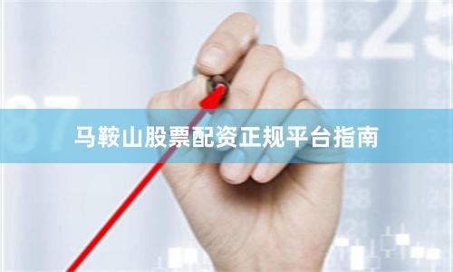 马鞍山股票配资正规平台指南
