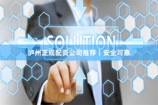 泸州正规配资公司推荐｜安全可靠
