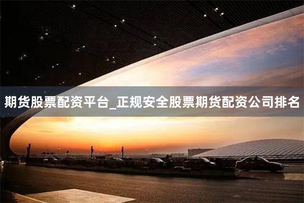 期货股票配资平台_正规安全股票期货配资公司排名