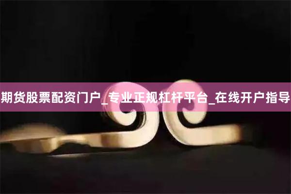 期货股票配资门户_专业正规杠杆平台_在线开户指导