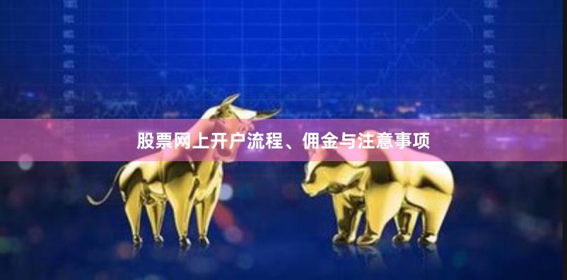 股票网上开户流程、佣金与注意事项