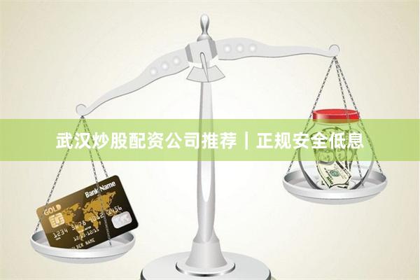 武汉炒股配资公司推荐｜正规安全低息