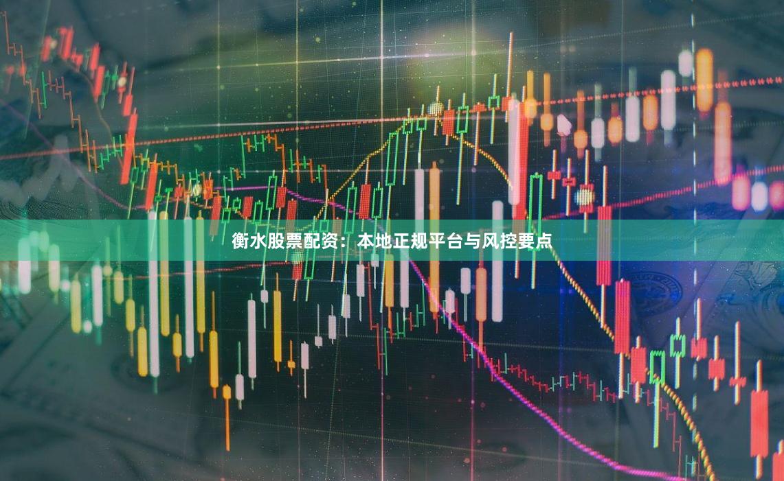 衡水股票配资：本地正规平台与风控要点