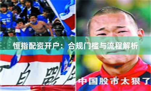 恒指配资开户：合规门槛与流程解析
