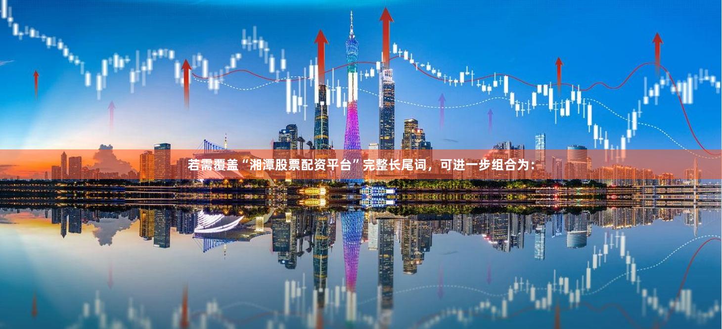 若需覆盖“湘潭股票配资平台”完整长尾词，可进一步组合为：