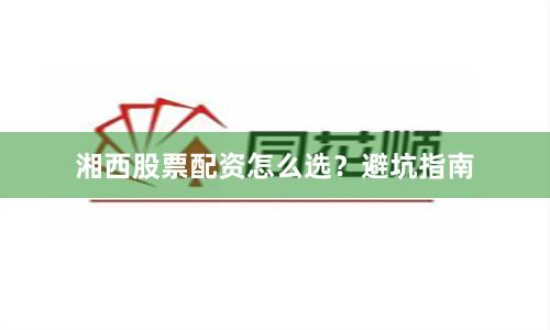 湘西股票配资怎么选？避坑指南