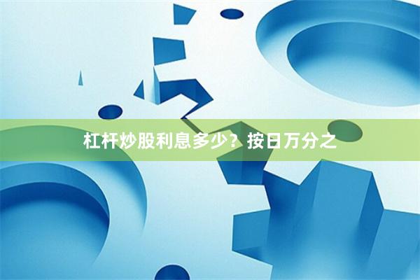 杠杆炒股利息多少？按日万分之