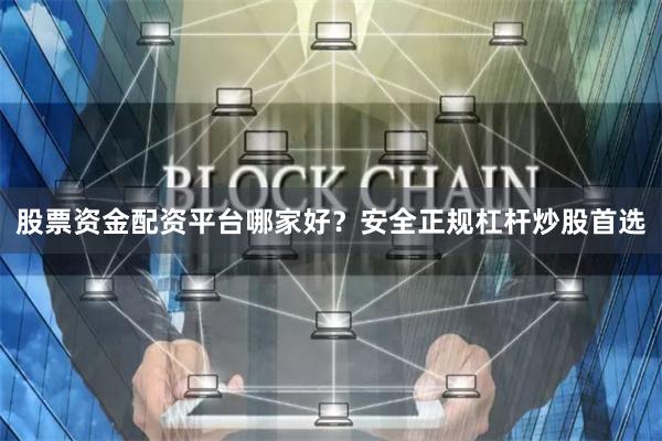 股票资金配资平台哪家好？安全正规杠杆炒股首选