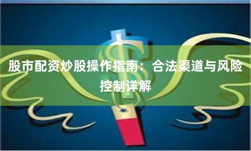 股市配资炒股操作指南：合法渠道与风险控制详解