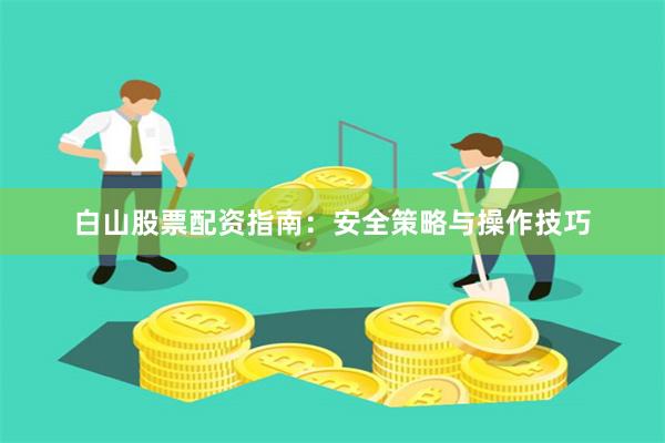 白山股票配资指南：安全策略与操作技巧