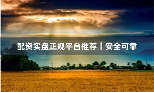 配资实盘正规平台推荐｜安全可靠